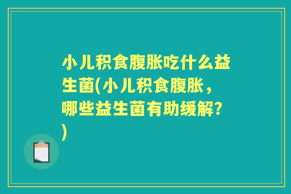 小儿积食吃什么益生菌(小儿积食,哪些益生菌有助缓解?) 小儿积食吃什么益生菌(小儿积食,哪些益生菌有助缓解?)