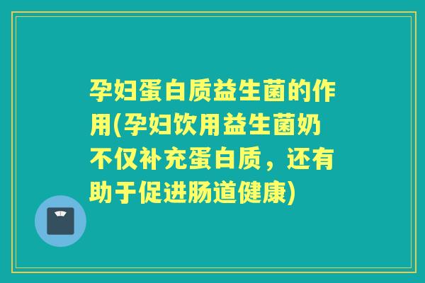 孕妇蛋白质益生菌的作用(孕妇饮用益生菌奶不仅补充蛋白质,还有助于促进肠道健康) 孕妇蛋白质益生菌的作用(孕妇饮用益生菌奶不仅补充蛋白质,还有助于促进肠道健康)