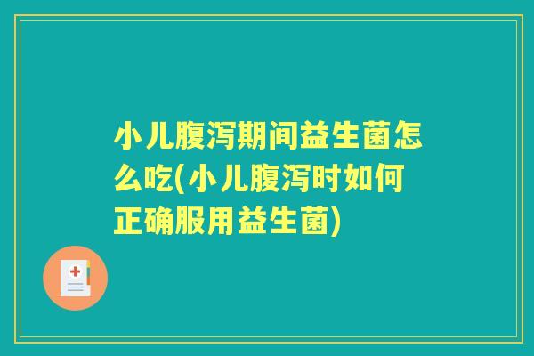 小儿期间益生菌怎么吃(小儿时如何正确服用益生菌)