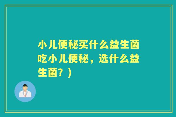 小儿买什么益生菌吃小儿，选什么益生菌？)