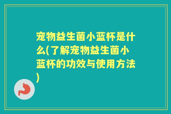 宠物益生菌小蓝杯是什么(了解宠物益生菌小蓝杯的功效与使用方法)
