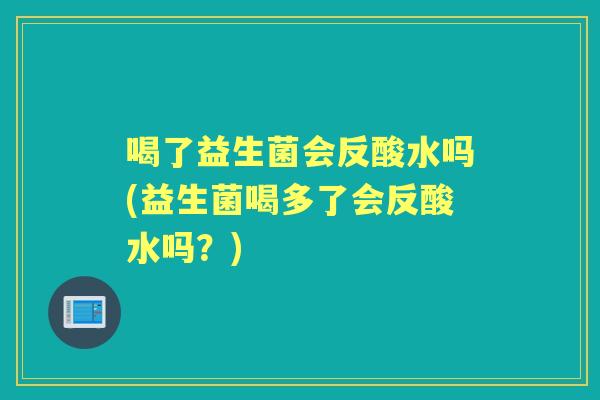 喝了益生菌会反酸水吗(益生菌喝多了会反酸水吗?) 喝了益生菌会反酸水吗(益生菌喝多了会反酸水吗?)