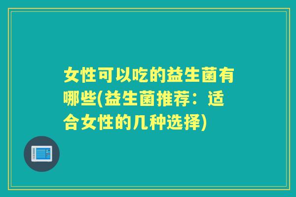 女性可以吃的益生菌有哪些(益生菌推荐:适合女性的几种选择) 女性可以吃的益生菌有哪些(益生菌推荐:适合女性的几种选择)