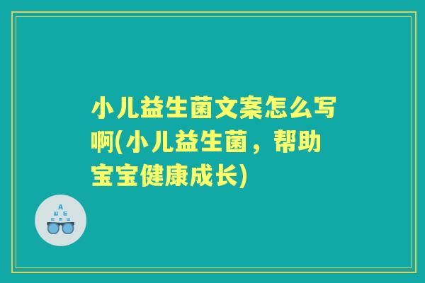 小儿益生菌文案怎么写啊(小儿益生菌,帮助宝宝健康成长) 小儿益生菌文案怎么写啊(小儿益生菌,帮助宝宝健康成长)