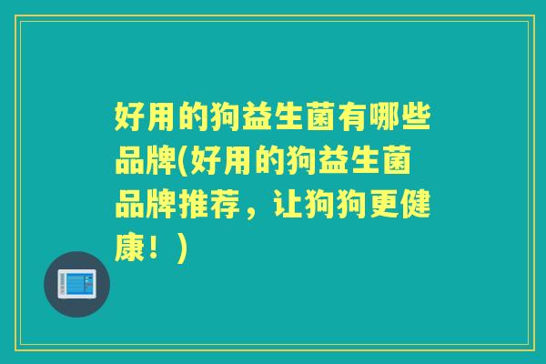 好用的狗益生菌有哪些品牌(好用的狗益生菌品牌推荐,让狗狗更健康!) 好用的狗益生菌有哪些品牌(好用的狗益生菌品牌推荐,让狗狗更健康!)