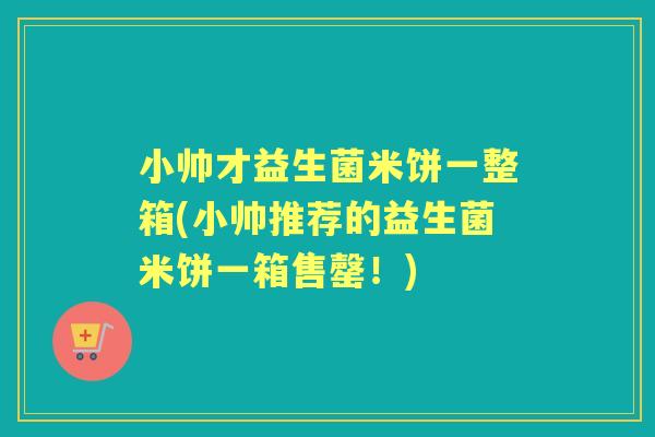 小帅才益生菌米饼一整箱(小帅推荐的益生菌米饼一箱售罄!) 小帅才益生菌米饼一整箱(小帅推荐的益生菌米饼一箱售罄!)