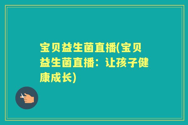 宝贝益生菌直播(宝贝益生菌直播:让孩子健康成长) 宝贝益生菌直播(宝贝益生菌直播:让孩子健康成长)