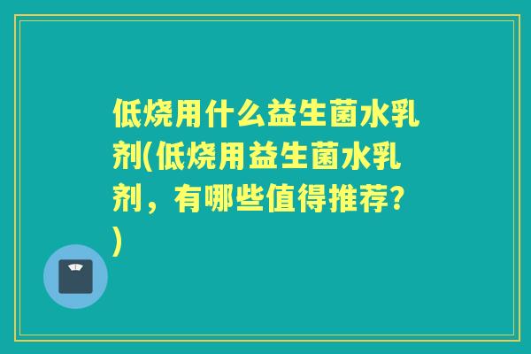 低烧用什么益生菌水乳剂(低烧用益生菌水乳剂,有哪些值得推荐?) 低烧用什么益生菌水乳剂(低烧用益生菌水乳剂,有哪些值得推荐?)