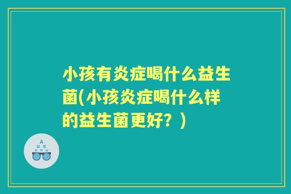 小孩有喝什么益生菌(小孩喝什么样的益生菌更好？)