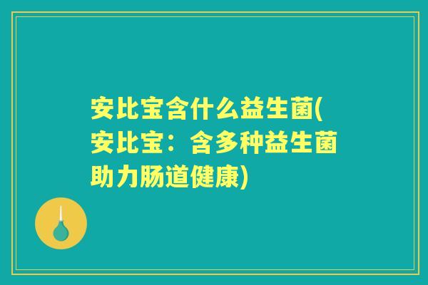安比宝含什么益生菌(安比宝:含多种益生菌助力肠道健康) 安比宝含什么益生菌(安比宝:含多种益生菌助力肠道健康)