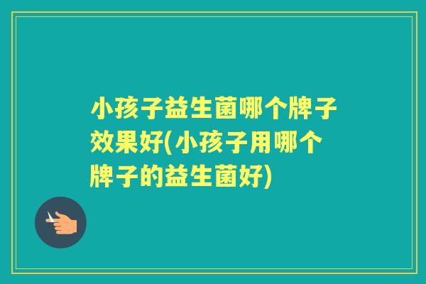 小孩子益生菌哪个牌子效果好(小孩子用哪个牌子的益生菌好) 小孩子益生菌哪个牌子效果好(小孩子用哪个牌子的益生菌好)