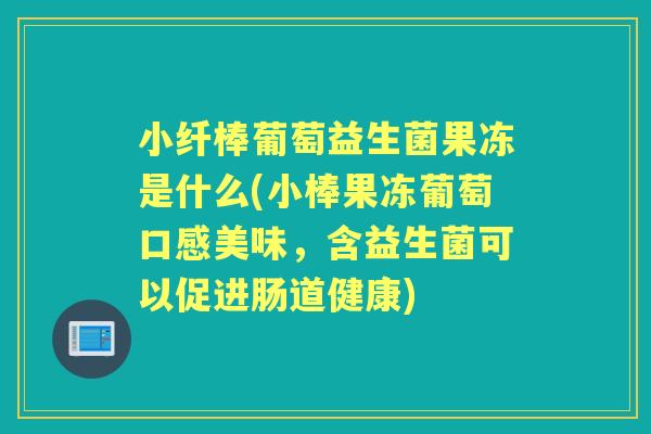 小纤棒葡萄益生菌果冻是什么(小棒果冻葡萄口感美味，含益生菌可以促进肠道健康)