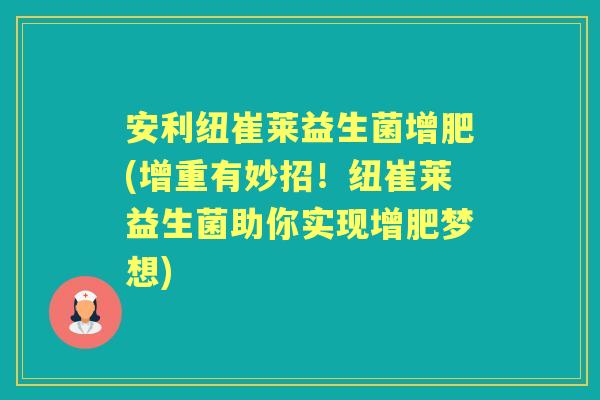 安利纽崔莱益生菌增肥(增重有妙招!纽崔莱益生菌助你实现增肥梦想) 安利纽崔莱益生菌增肥(增重有妙招!纽崔莱益生菌助你实现增肥梦想)