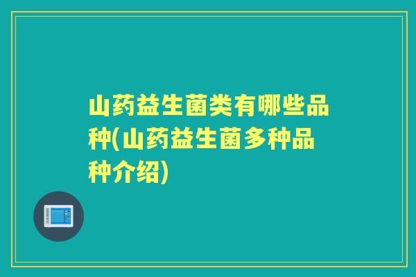 山药益生菌类有哪些品种(山药益生菌多种品种介绍)
