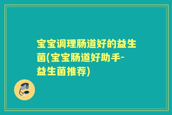 宝宝调理肠道好的益生菌(宝宝肠道好助手-益生菌推荐)