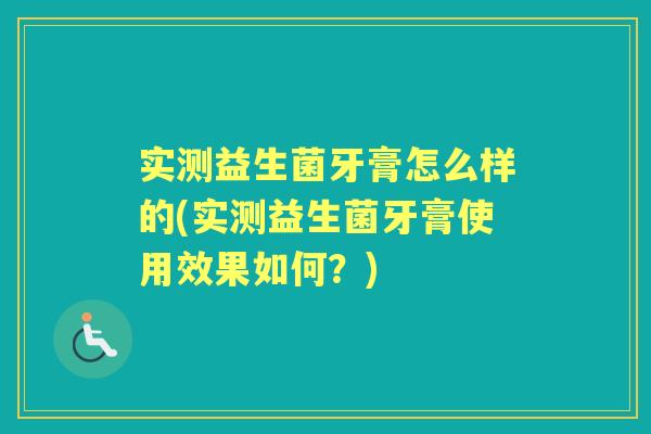 实测益生菌牙膏怎么样的(实测益生菌牙膏使用效果如何?) 实测益生菌牙膏怎么样的(实测益生菌牙膏使用效果如何?)