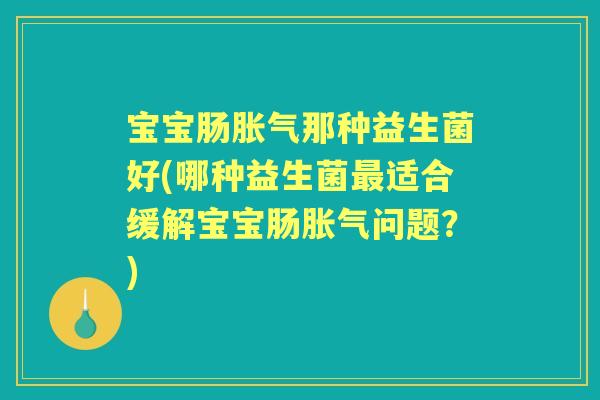 宝宝肠那种益生菌好(哪种益生菌适合缓解宝宝肠问题?) 宝宝肠那种益生菌好(哪种益生菌适合缓解宝宝肠问题?)