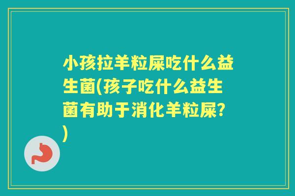 小孩拉羊粒屎吃什么益生菌(孩子吃什么益生菌有助于消化羊粒屎?) 小孩拉羊粒屎吃什么益生菌(孩子吃什么益生菌有助于消化羊粒屎?)