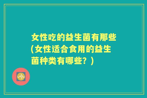 女性吃的益生菌有那些(女性适合食用的益生菌种类有哪些?) 女性吃的益生菌有那些(女性适合食用的益生菌种类有哪些?)