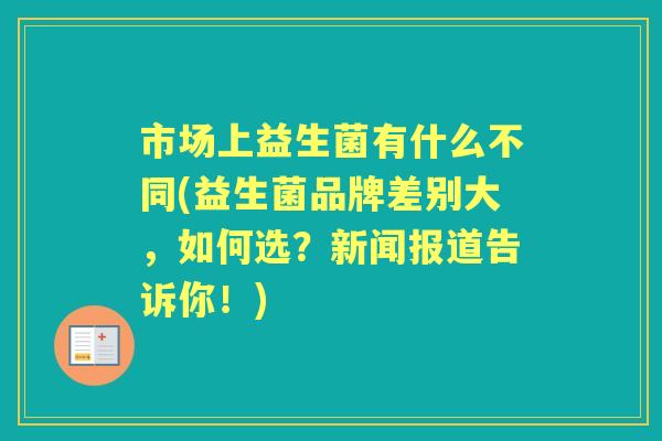 市场上益生菌有什么不同(益生菌品牌差别大,如何选?新闻报道告诉你!) 市场上益生菌有什么不同(益生菌品牌差别大,如何选?新闻报道告诉你!)
