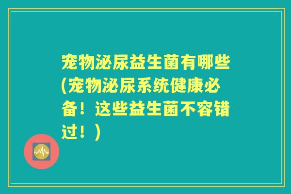 宠物益生菌有哪些(宠物系统健康必备!这些益生菌不容错过!) 宠物益生菌有哪些(宠物系统健康必备!这些益生菌不容错过!)