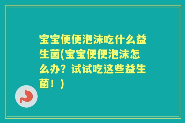 宝宝便便泡沫吃什么益生菌(宝宝便便泡沫怎么办?试试吃这些益生菌!) 宝宝便便泡沫吃什么益生菌(宝宝便便泡沫怎么办?试试吃这些益生菌!)