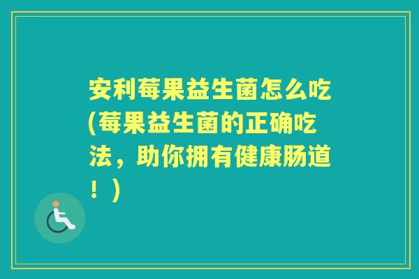 安利莓果益生菌怎么吃(莓果益生菌的正确吃法,助你拥有健康肠道!) 安利莓果益生菌怎么吃(莓果益生菌的正确吃法,助你拥有健康肠道!)