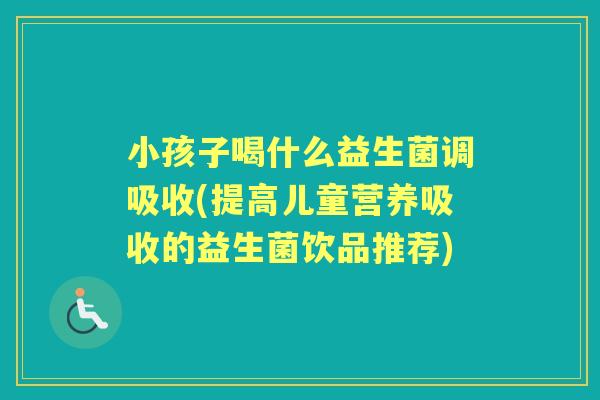 小孩子喝什么益生菌调吸收(提高儿童营养吸收的益生菌饮品推荐) 小孩子喝什么益生菌调吸收(提高儿童营养吸收的益生菌饮品推荐)