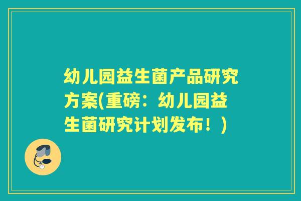 幼儿园益生菌产品研究方案(重磅:幼儿园益生菌研究计划发布!) 幼儿园益生菌产品研究方案(重磅:幼儿园益生菌研究计划发布!)