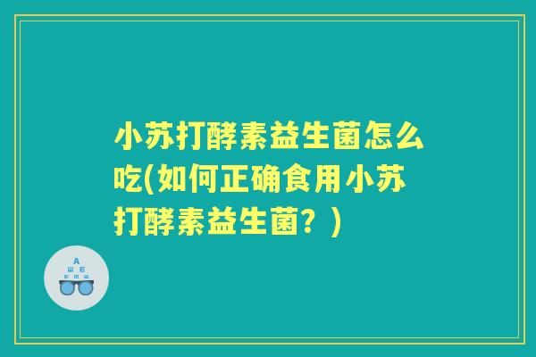 小苏打酵素益生菌怎么吃(如何正确食用小苏打酵素益生菌?) 小苏打酵素益生菌怎么吃(如何正确食用小苏打酵素益生菌?)