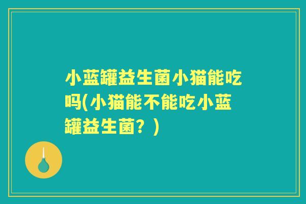 小蓝罐益生菌小猫能吃吗(小猫能不能吃小蓝罐益生菌？)