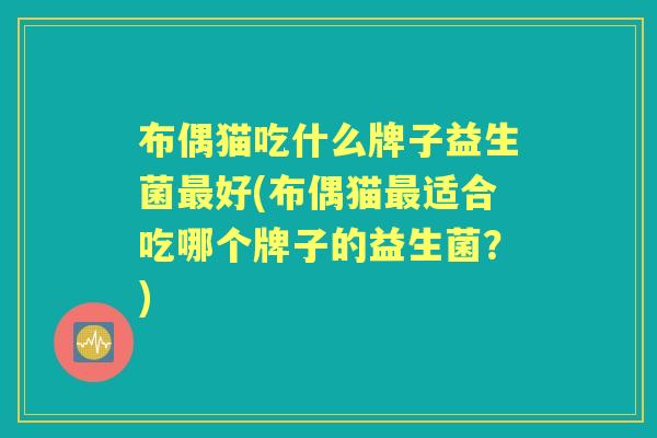 布偶猫吃什么牌子益生菌好(布偶猫适合吃哪个牌子的益生菌？)
