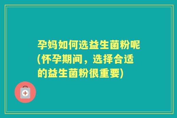孕妈如何选益生菌粉呢(怀孕期间,选择合适的益生菌粉很重要) 孕妈如何选益生菌粉呢(怀孕期间,选择合适的益生菌粉很重要)
