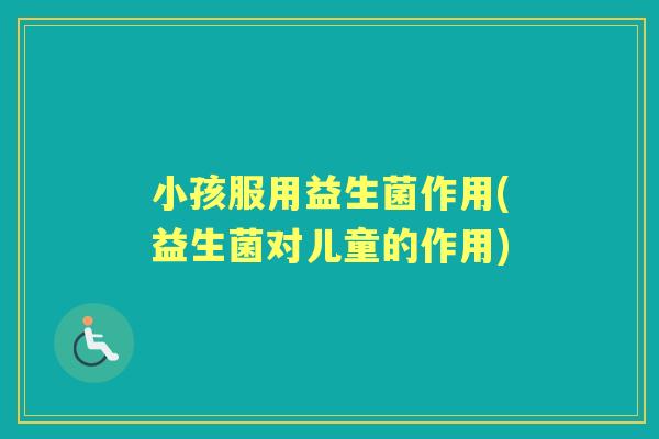 小孩服用益生菌作用(益生菌对儿童的作用) 小孩服用益生菌作用(益生菌对儿童的作用)