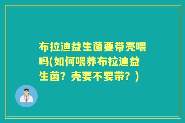 布拉迪益生菌要带壳喂吗(如何喂养布拉迪益生菌?壳要不要带?) 布拉迪益生菌要带壳喂吗(如何喂养布拉迪益生菌?壳要不要带?)