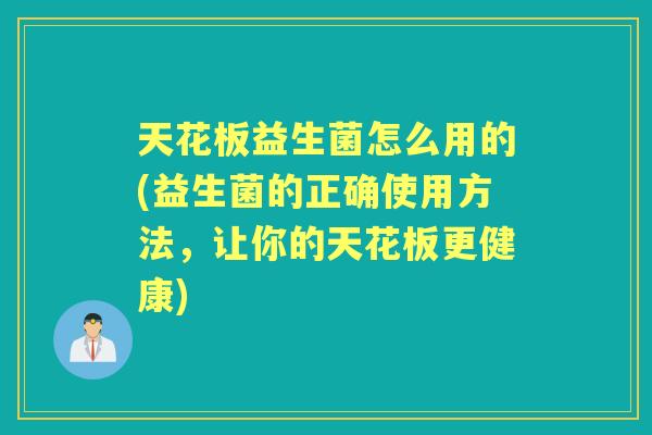 天花板益生菌怎么用的(益生菌的正确使用方法,让你的天花板更健康) 天花板益生菌怎么用的(益生菌的正确使用方法,让你的天花板更健康)