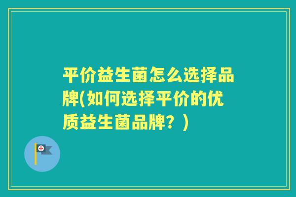 平价益生菌怎么选择品牌(如何选择平价的优质益生菌品牌?) 平价益生菌怎么选择品牌(如何选择平价的优质益生菌品牌?)