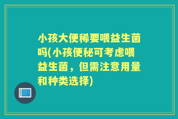 小孩大便稀要喂益生菌吗(小孩可考虑喂益生菌,但需注意用量和种类选择) 小孩大便稀要喂益生菌吗(小孩可考虑喂益生菌,但需注意用量和种类选择)