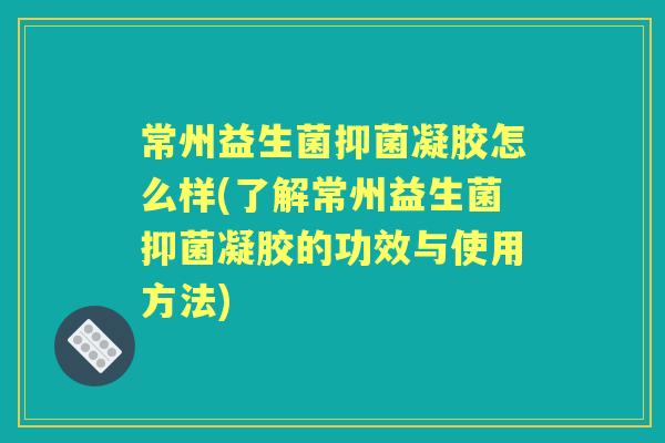 常州益生菌抑菌凝胶怎么样(了解常州益生菌抑菌凝胶的功效与使用方法)