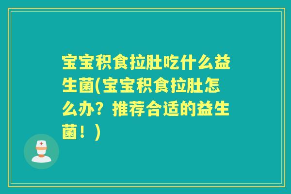 宝宝积食拉肚吃什么益生菌(宝宝积食拉肚怎么办？推荐合适的益生菌！)