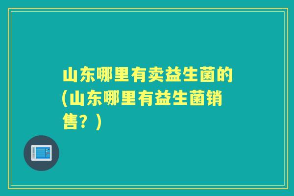 山东哪里有卖益生菌的(山东哪里有益生菌销售?) 山东哪里有卖益生菌的(山东哪里有益生菌销售?)