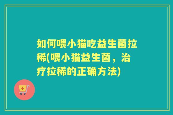 如何喂小猫吃益生菌拉稀(喂小猫益生菌,拉稀的正确方法) 如何喂小猫吃益生菌拉稀(喂小猫益生菌,拉稀的正确方法)
