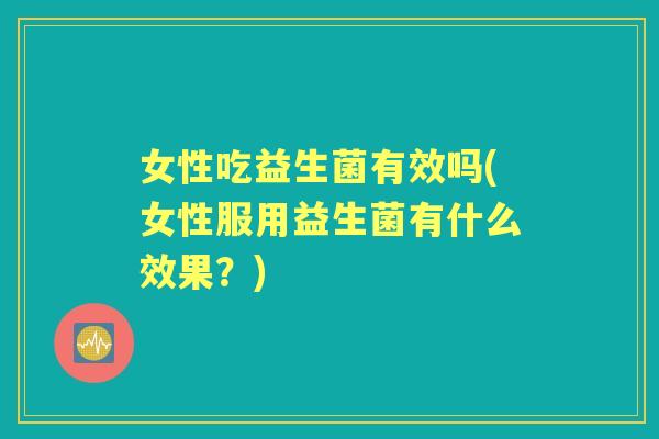 女性吃益生菌有效吗(女性服用益生菌有什么效果？)