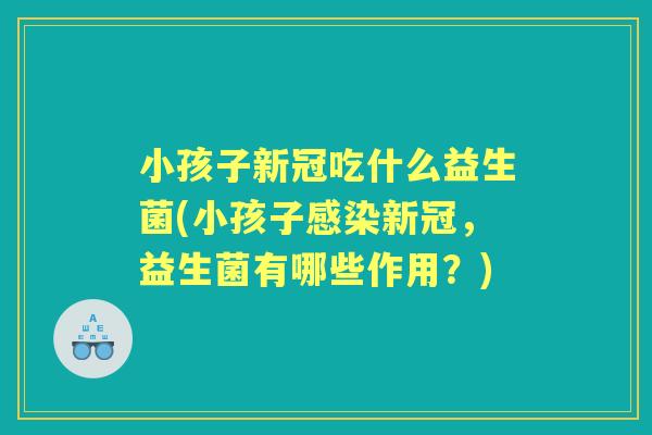 小孩子新冠吃什么益生菌(小孩子新冠，益生菌有哪些作用？)