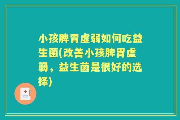 小孩脾胃虚弱如何吃益生菌(改善小孩脾胃虚弱，益生菌是很好的选择)