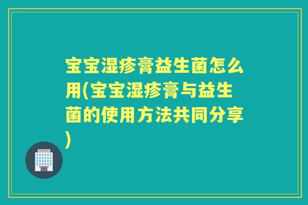 宝宝膏益生菌怎么用(宝宝膏与益生菌的使用方法共同分享) 宝宝膏益生菌怎么用(宝宝膏与益生菌的使用方法共同分享)