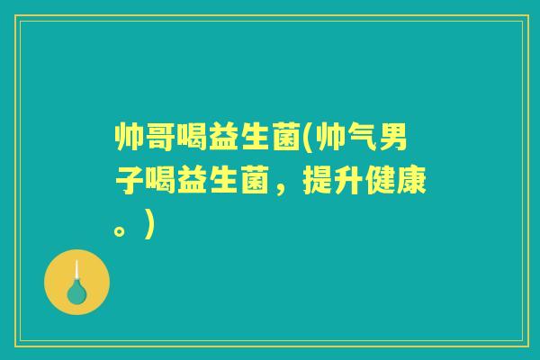 帅哥喝益生菌(帅气男子喝益生菌,提升健康。) 帅哥喝益生菌(帅气男子喝益生菌,提升健康。)