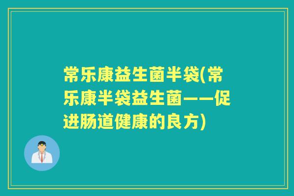 常乐康益生菌半袋(常乐康半袋益生菌——促进肠道健康的良方)