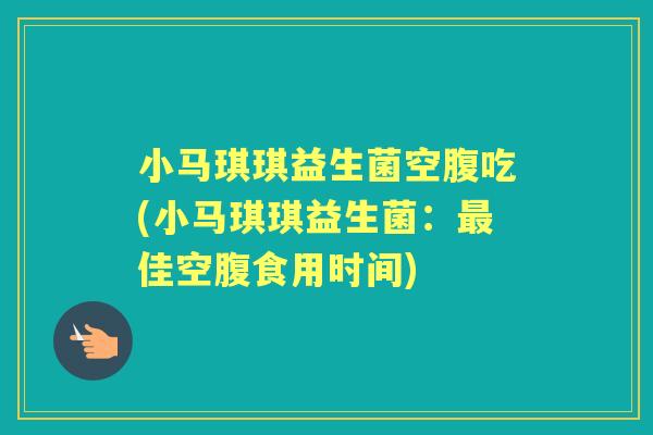 小马琪琪益生菌空腹吃(小马琪琪益生菌:佳空腹食用时间) 小马琪琪益生菌空腹吃(小马琪琪益生菌:佳空腹食用时间)