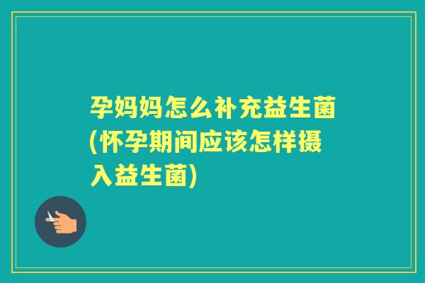 孕妈妈怎么补充益生菌(怀孕期间应该怎样摄入益生菌) 孕妈妈怎么补充益生菌(怀孕期间应该怎样摄入益生菌)